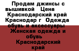 Продам джинсы с вышивкой › Цена ­ 600 - Краснодарский край, Краснодар г. Одежда, обувь и аксессуары » Женская одежда и обувь   . Краснодарский край